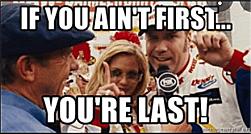 If you ain’t first… you’re last